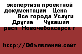 экспертиза проектной документации › Цена ­ 10 000 - Все города Услуги » Другие   . Чувашия респ.,Новочебоксарск г.